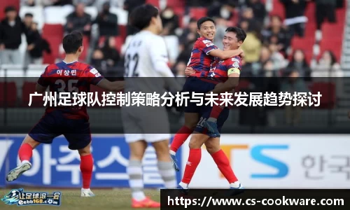 广州足球队控制策略分析与未来发展趋势探讨