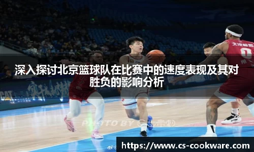 深入探讨北京篮球队在比赛中的速度表现及其对胜负的影响分析