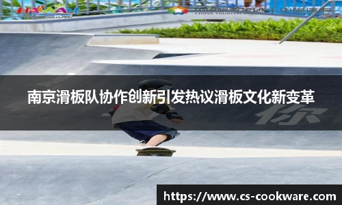 南京滑板队协作创新引发热议滑板文化新变革